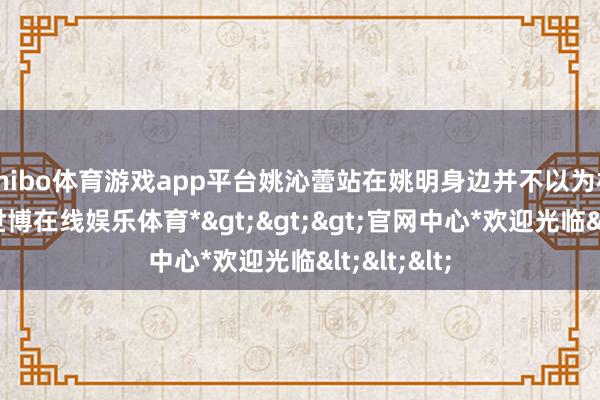 shibo体育游戏app平台姚沁蕾站在姚明身边并不以为相等突兀-*世博在线娱乐体育*>>>官网中心*欢迎光临<<<