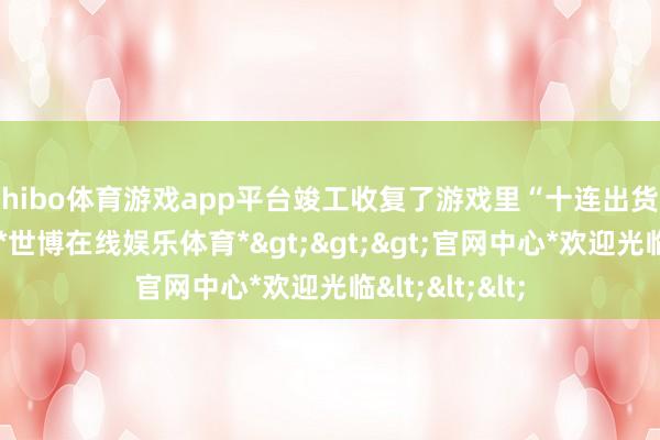 shibo体育游戏app平台竣工收复了游戏里“十连出货”的抽卡上演-*世博在线娱乐体育*>>>官网中心*欢迎光临<<<