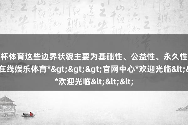 欧洲杯体育这些边界状貌主要为基础性、公益性、永久性状貌-*世博在线娱乐体育*>>>官网中心*欢迎光临<<<