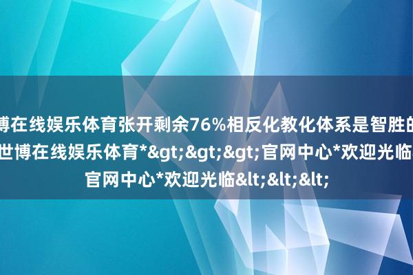 世博在线娱乐体育张开剩余76%相反化教化体系是智胜的另一张王牌-*世博在线娱乐体育*>>>官网中心*欢迎光临<<<