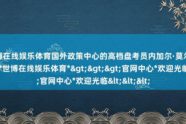 世博在线娱乐体育国外政策中心的高档盘考员内加尔·莫尔塔扎维就露馅-*世博在线娱乐体育*>>>官网中心*欢迎光临<<<