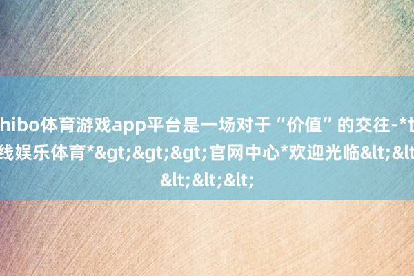 shibo体育游戏app平台是一场对于“价值”的交往-*世博在线娱乐体育*>>>官网中心*欢迎光临<<<