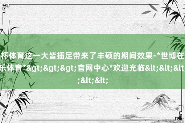 欧洲杯体育这一大皆插足带来了丰硕的期间效果-*世博在线娱乐体育*>>>官网中心*欢迎光临<<<