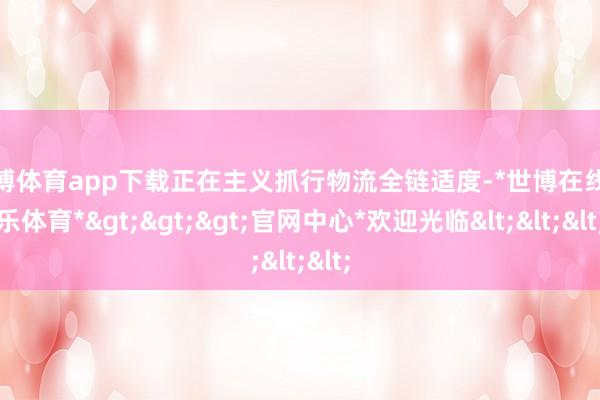 世博体育app下载正在主义抓行物流全链适度-*世博在线娱乐体育*>>>官网中心*欢迎光临<<<
