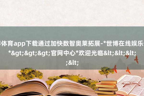 世博体育app下载通过加快数智奥莱拓展-*世博在线娱乐体育*>>>官网中心*欢迎光临<<<