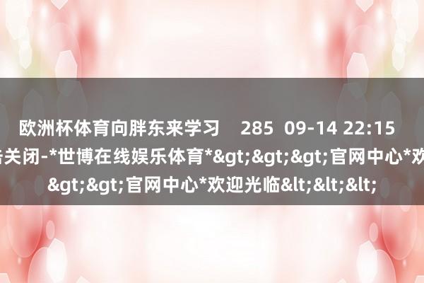 欧洲杯体育向胖东来学习 285 09-14 22:15 一财最热 点击关闭-*世博在线娱乐体育*>>>官网中心*欢迎光临<<<