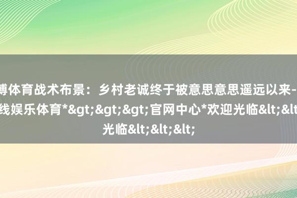 世博体育战术布景:乡村老诚终于被意思意思遥远以来-*世博在线娱乐体育*>>>官网中心*欢迎光临<<<
