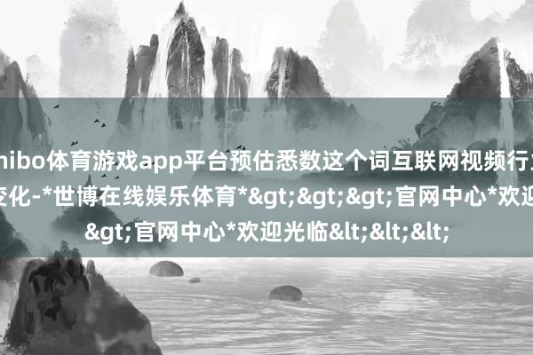 shibo体育游戏app平台预估悉数这个词互联网视频行业翌日将发生强大变化-*世博在线娱乐体育*>>>官网中心*欢迎光临<<<