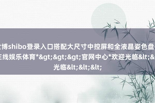 世博shibo登录入口搭配大尺寸中控屏和全液晶姿色盘-*世博在线娱乐体育*>>>官网中心*欢迎光临<<<