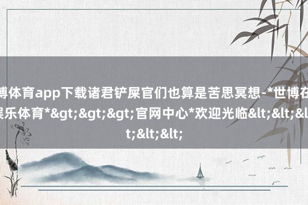 世博体育app下载诸君铲屎官们也算是苦思冥想-*世博在线娱乐体育*>>>官网中心*欢迎光临<<<