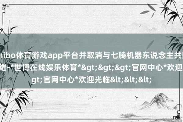 shibo体育游戏app平台并取消与七腾机器东说念主共同树立结伙公司缱绻-*世博在线娱乐体育*>>>官网中心*欢迎光临<<<