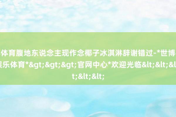 世博体育腹地东说念主现作念椰子冰淇淋辞谢错过-*世博在线娱乐体育*>>>官网中心*欢迎光临<<<