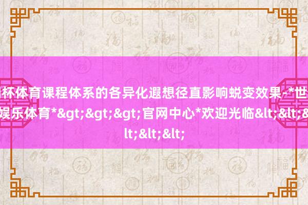 欧洲杯体育课程体系的各异化遐想径直影响蜕变效果-*世博在线娱乐体育*>>>官网中心*欢迎光临<<<