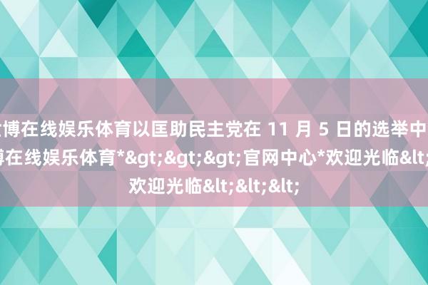 世博在线娱乐体育以匡助民主党在 11 月 5 日的选举中得胜-*世博在线娱乐体育*>>>官网中心*欢迎光临<<<
