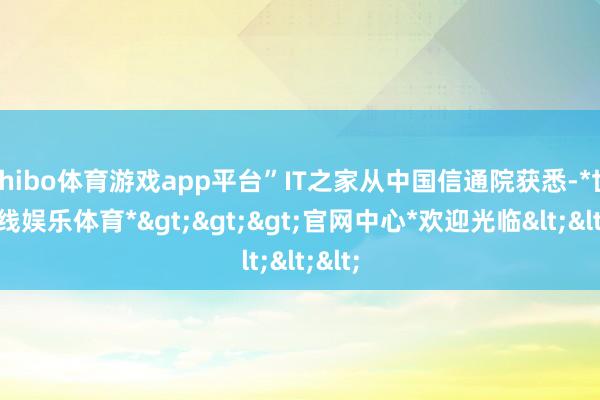 shibo体育游戏app平台”IT之家从中国信通院获悉-*世博在线娱乐体育*>>>官网中心*欢迎光临<<<