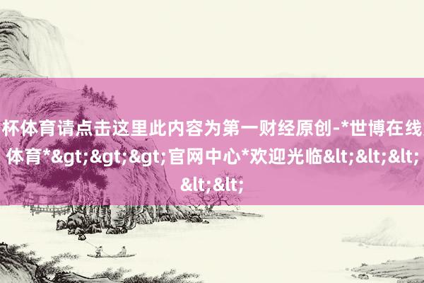 欧洲杯体育请点击这里此内容为第一财经原创-*世博在线娱乐体育*>>>官网中心*欢迎光临<<<
