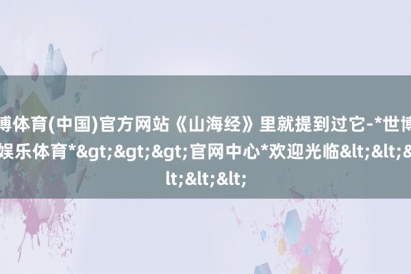 世博体育(中国)官方网站《山海经》里就提到过它-*世博在线娱乐体育*>>>官网中心*欢迎光临<<<