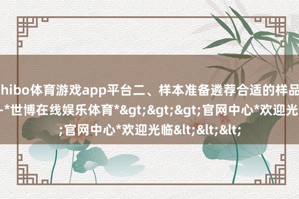 shibo体育游戏app平台二、样本准备遴荐合适的样品:把柄考验需求-*世博在线娱乐体育*>>>官网中心*欢迎光临<<<