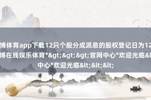 世博体育app下载12只个股分成派息的股权登记日为12月18日-*世博在线娱乐体育*>>>官网中心*欢迎光临<<<