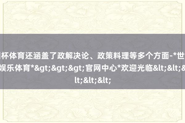 欧洲杯体育还涵盖了政解决论、政策料理等多个方面-*世博在线娱乐体育*>>>官网中心*欢迎光临<<<