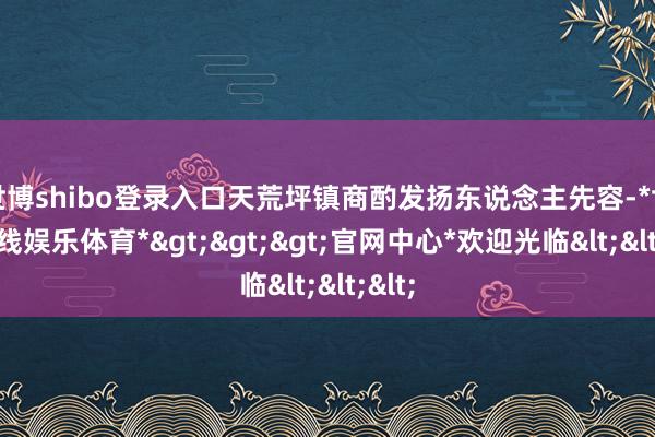 世博shibo登录入口天荒坪镇商酌发扬东说念主先容-*世博在线娱乐体育*>>>官网中心*欢迎光临<<<