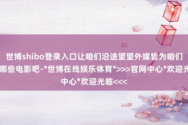 世博shibo登录入口让咱们沿途望望外媒皆为咱们统计了哪些电影吧-*世博在线娱乐体育*>>>官网中心*欢迎光临<<<