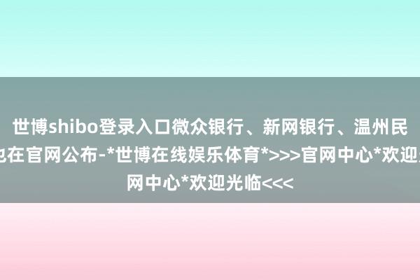 世博shibo登录入口微众银行、新网银行、温州民商银行也在官网公布-*世博在线娱乐体育*>>>官网中心*欢迎光临<<<