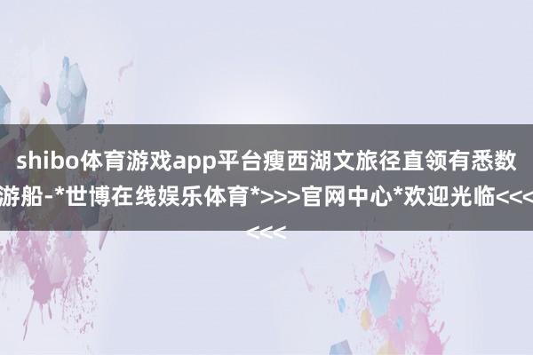 shibo体育游戏app平台瘦西湖文旅径直领有悉数游船-*世博在线娱乐体育*>>>官网中心*欢迎光临<<<