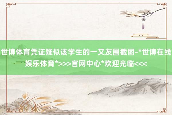 世博体育凭证疑似该学生的一又友圈截图-*世博在线娱乐体育*>>>官网中心*欢迎光临<<<