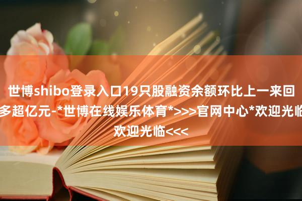世博shibo登录入口19只股融资余额环比上一来回日加多超亿元-*世博在线娱乐体育*>>>官网中心*欢迎光临<<<