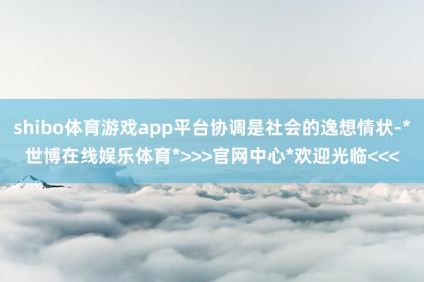 shibo体育游戏app平台协调是社会的逸想情状-*世博在线娱乐体育*>>>官网中心*欢迎光临<<<