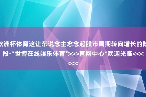 欧洲杯体育这让东说念主念念起股市周期转向增长的阶段-*世博在线娱乐体育*>>>官网中心*欢迎光临<<<