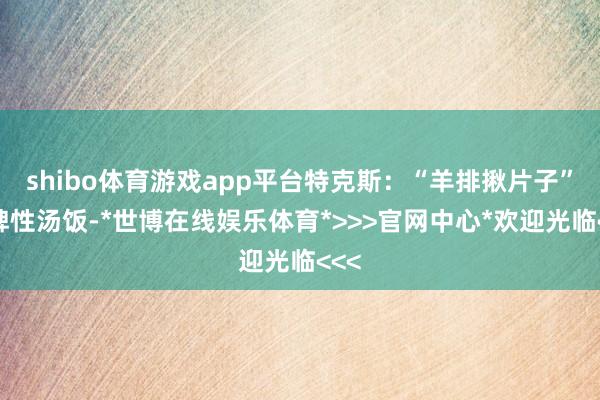 shibo体育游戏app平台特克斯：“羊排揪片子”是脾性汤饭-*世博在线娱乐体育*>>>官网中心*欢迎光临<<<