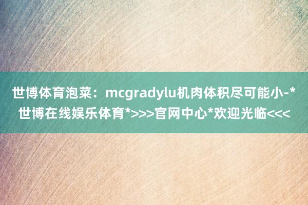 世博体育泡菜：mcgradylu机肉体积尽可能小-*世博在线娱乐体育*>>>官网中心*欢迎光临<<<