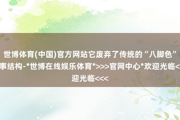 世博体育(中国)官方网站它废弃了传统的“八脚色”叙事结构-*世博在线娱乐体育*>>>官网中心*欢迎光临<<<