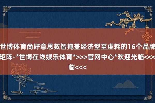 世博体育尚好意思数智掩盖经济型至虚耗的16个品牌矩阵-*世博在线娱乐体育*>>>官网中心*欢迎光临<<<