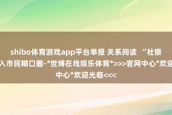 shibo体育游戏app平台举报 关系阅读 “社银直联”融入市民糊口圈-*世博在线娱乐体育*>>>官网中心*欢迎光临<<<