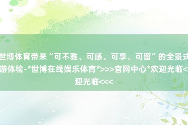 世博体育带来“可不雅、可感、可享、可留”的全景式慢游体验-*世博在线娱乐体育*>>>官网中心*欢迎光临<<<