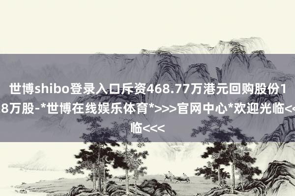 世博shibo登录入口斥资468.77万港元回购股份1.28万股-*世博在线娱乐体育*>>>官网中心*欢迎光临<<<