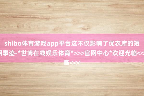 shibo体育游戏app平台这不仅影响了优衣库的短期事迹-*世博在线娱乐体育*>>>官网中心*欢迎光临<<<