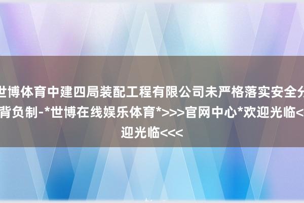 世博体育中建四局装配工程有限公司未严格落实安全分娩背负制-*世博在线娱乐体育*>>>官网中心*欢迎光临<<<