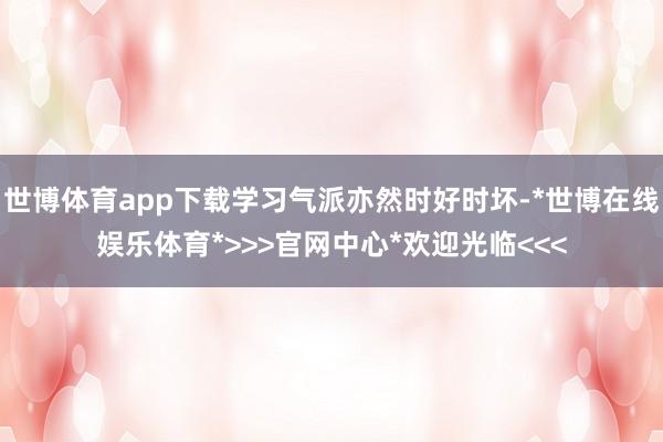 世博体育app下载学习气派亦然时好时坏-*世博在线娱乐体育*>>>官网中心*欢迎光临<<<