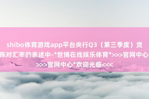shibo体育游戏app平台央行Q3（第三季度）货币策略实行敷陈对汇率的表述中-*世博在线娱乐体育*>>>官网中心*欢迎光临<<<