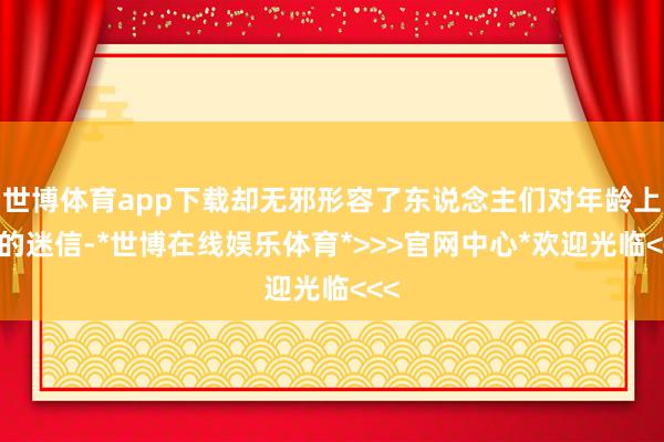 世博体育app下载却无邪形容了东说念主们对年龄上风的迷信-*世博在线娱乐体育*>>>官网中心*欢迎光临<<<