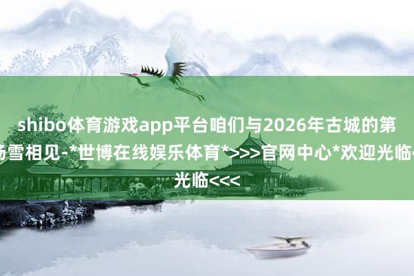 shibo体育游戏app平台咱们与2026年古城的第一场雪相见-*世博在线娱乐体育*>>>官网中心*欢迎光临<<<