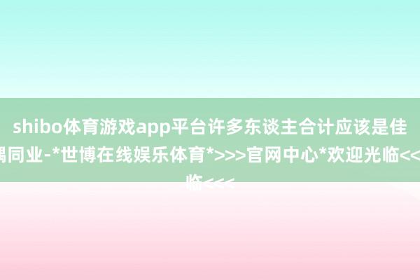 shibo体育游戏app平台许多东谈主合计应该是佳偶同业-*世博在线娱乐体育*>>>官网中心*欢迎光临<<<