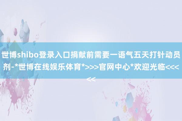 世博shibo登录入口捐献前需要一语气五天打针动员剂-*世博在线娱乐体育*>>>官网中心*欢迎光临<<<