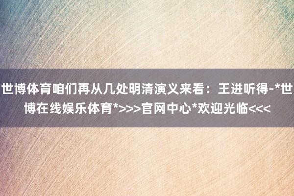 世博体育咱们再从几处明清演义来看：王进听得-*世博在线娱乐体育*>>>官网中心*欢迎光临<<<