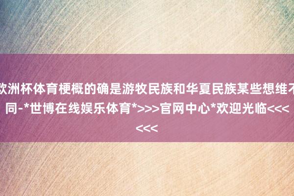 欧洲杯体育梗概的确是游牧民族和华夏民族某些想维不同-*世博在线娱乐体育*>>>官网中心*欢迎光临<<<