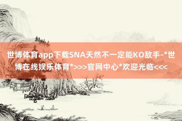 世博体育app下载SNA天然不一定能KO敌手-*世博在线娱乐体育*>>>官网中心*欢迎光临<<<